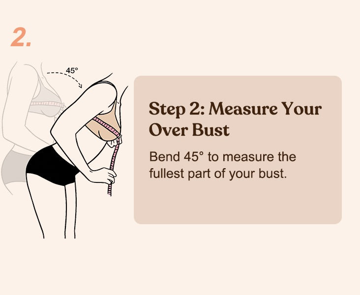 Step 2: Measure your Over Bust. Bend 45 degrees to measure the fullest part of your bust.